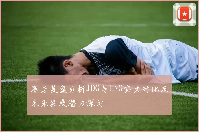 赛后复盘分析JDG与LNG实力对比及未来发展潜力探讨