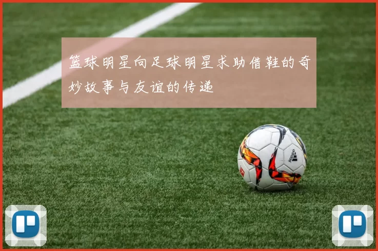 篮球明星向足球明星求助借鞋的奇妙故事与友谊的传递