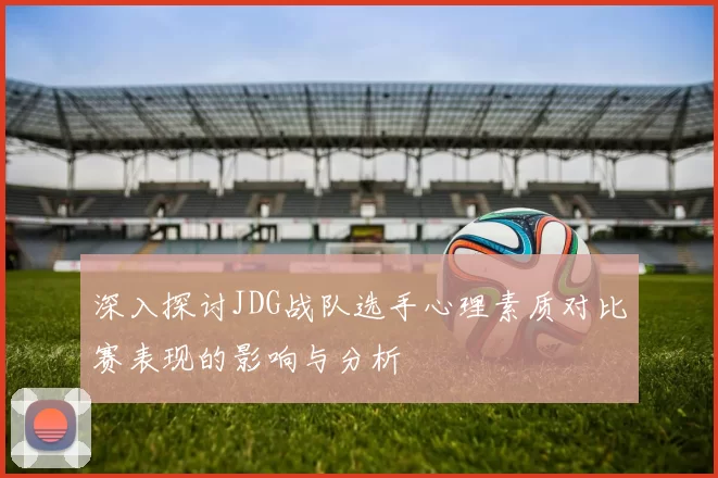 深入探讨JDG战队选手心理素质对比赛表现的影响与分析