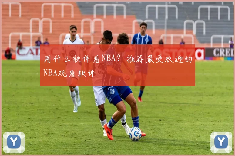 用什么软件看NBA？推荐最受欢迎的NBA观看软件