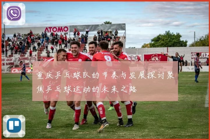 重庆乒乓球队的节奏与发展探讨聚焦乒乓球运动的未来之路