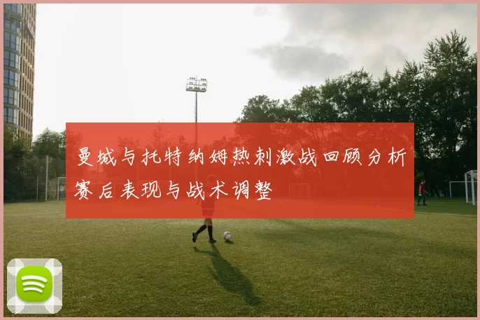 曼城与托特纳姆热刺激战回顾分析赛后表现与战术调整