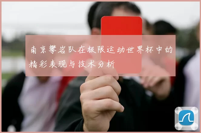南京攀岩队在极限运动世界杯中的精彩表现与技术分析