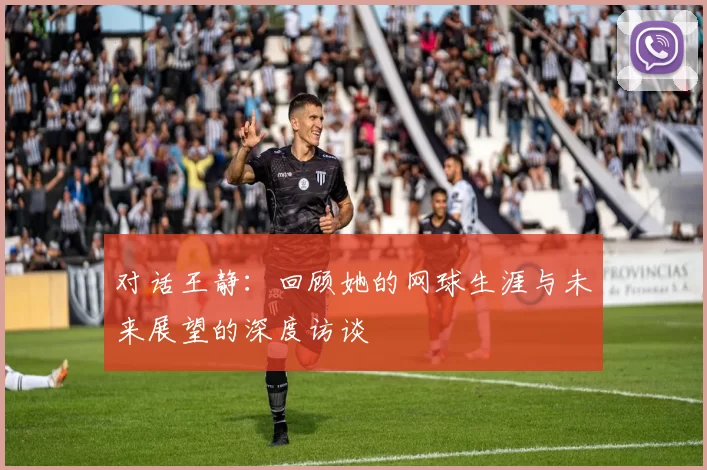 对话王静：回顾她的网球生涯与未来展望的深度访谈