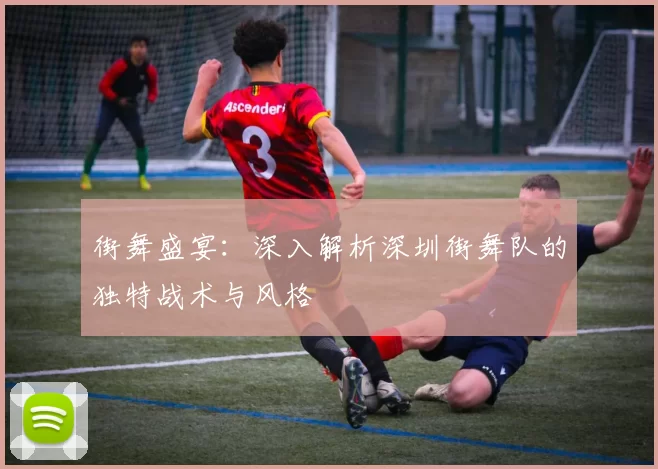 街舞盛宴：深入解析深圳街舞队的独特战术与风格