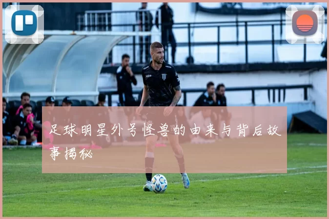 足球明星外号怪兽的由来与背后故事揭秘