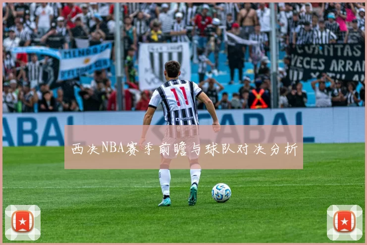 西决NBA赛季前瞻与球队对决分析