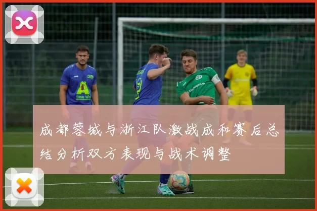 成都蓉城与浙江队激战成和赛后总结分析双方表现与战术调整