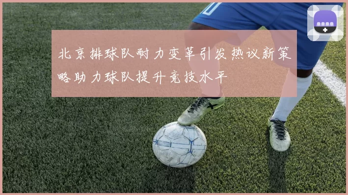北京排球队耐力变革引发热议新策略助力球队提升竞技水平