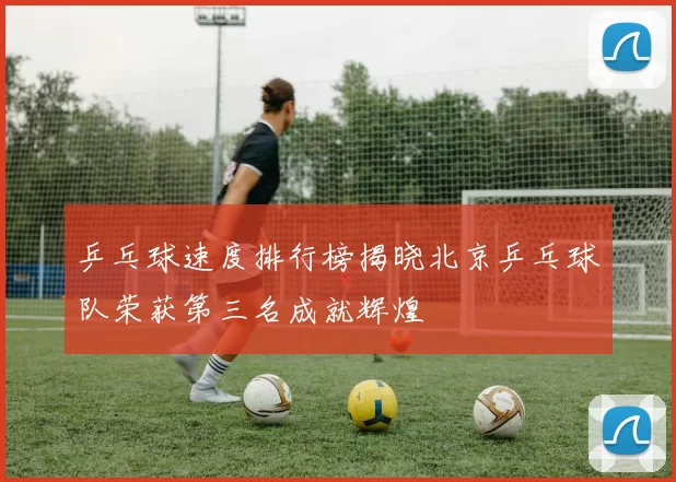 乒乓球速度排行榜揭晓北京乒乓球队荣获第三名成就辉煌