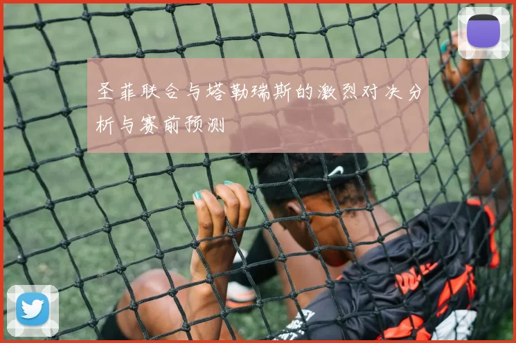圣菲联合与塔勒瑞斯的激烈对决分析与赛前预测