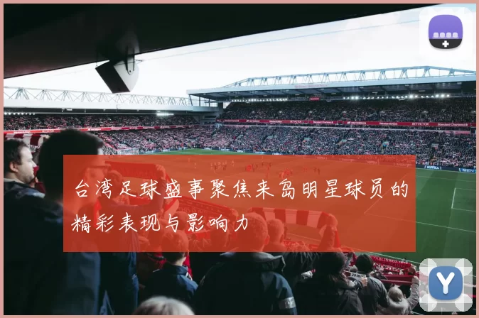 台湾足球盛事聚焦来岛明星球员的精彩表现与影响力