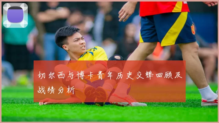 切尔西与博卡青年历史交锋回顾及战绩分析