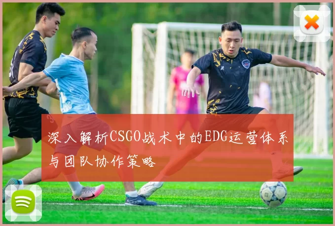 深入解析CSGO战术中的EDG运营体系与团队协作策略
