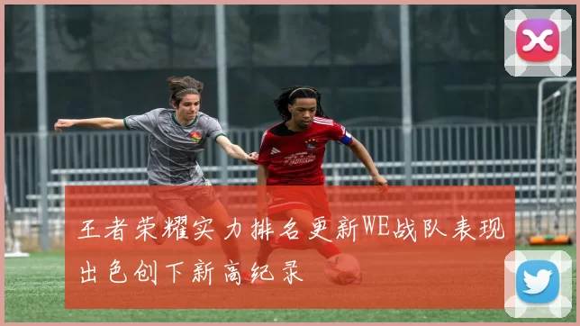王者荣耀实力排名更新WE战队表现出色创下新高纪录