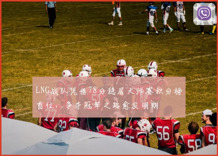 LNG战队凭借78分稳居大师赛积分榜首位，争夺冠军之路愈发明朗
