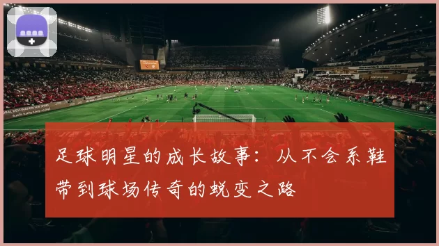 足球明星的成长故事：从不会系鞋带到球场传奇的蜕变之路