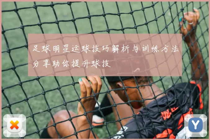 足球明星运球技巧解析与训练方法分享助你提升球技