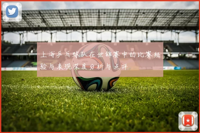 上海乒乓球队在世锦赛中的比赛经验与表现深度分析与点评