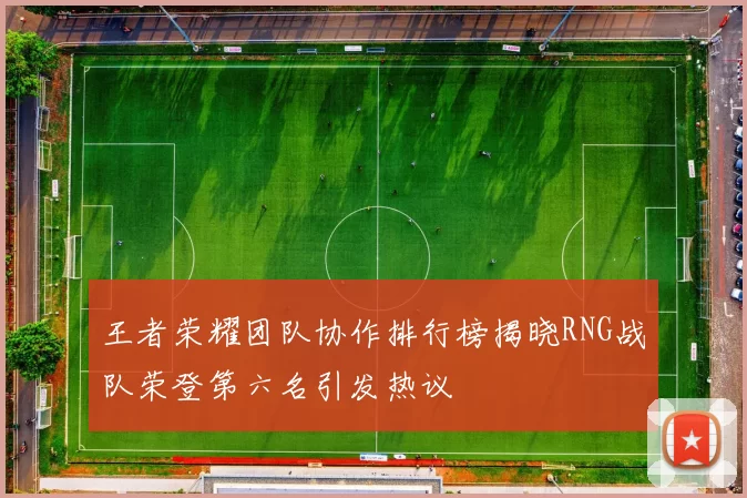 王者荣耀团队协作排行榜揭晓RNG战队荣登第六名引发热议