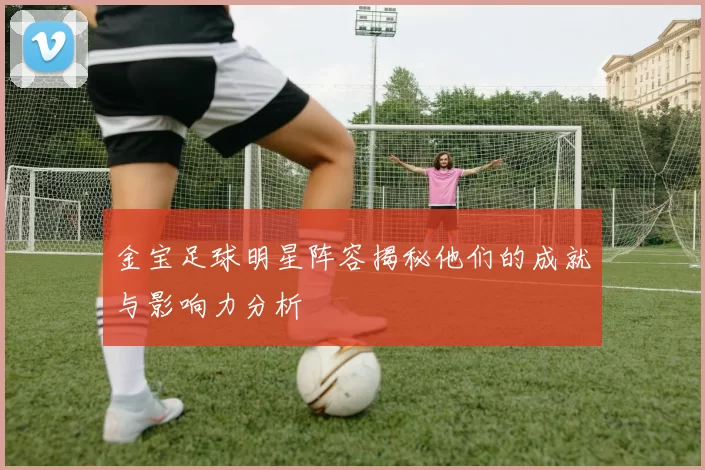 金宝足球明星阵容揭秘他们的成就与影响力分析