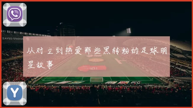 从对立到热爱那些黑转粉的足球明星故事