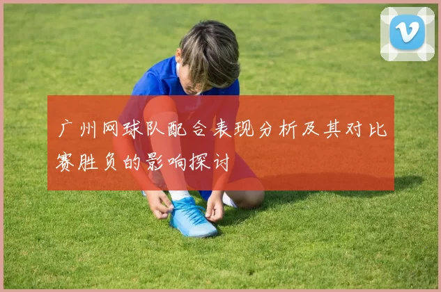 广州网球队配合表现分析及其对比赛胜负的影响探讨