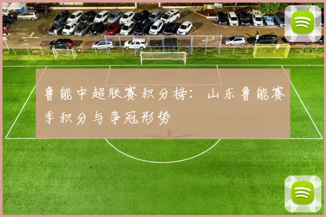 鲁能中超联赛积分榜：山东鲁能赛季积分与争冠形势