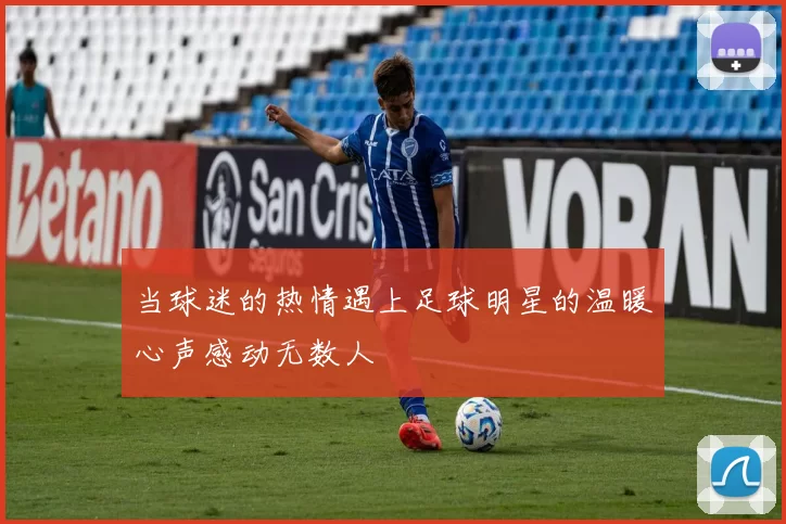 当球迷的热情遇上足球明星的温暖心声感动无数人